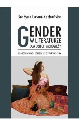 Gender w literaturze dla dzieci i młodzieży. Wzorce płciowe i kobiecy repertuar topiczny - Grażyna Lasoń-Kochańska - Ebook - 978-83-7467-174-3