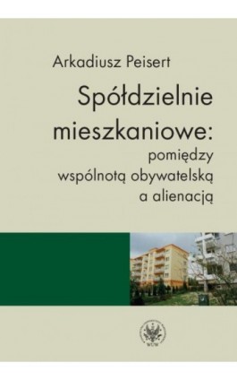 Spółdzielnie mieszkaniowe: pomiędzy wspólnotą obywatelską a alienacją - Arkadiusz Peisert - Ebook - 978-83-235-1983-6