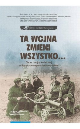 Ta wojna zmieni wszystko… Obraz I wojny światowej w literaturze wspomnieniowej kobiet. Wybór tekstów źródłowych - Ebook - 978-83-231-4827-2