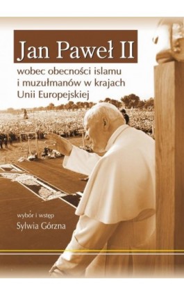Jan Paweł II wobec obecności islamu i muzułmanów w krajach Unii Europejskiej - Sylwia Górzna - Ebook - 978-83-7467-243-6