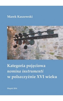 Kategoria pojęciowa nomina instrumenti w polszczyźnie XVI wieku - Marek Kaszewski - Ebook - 978-83-7467-235-1
