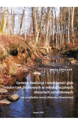 Geneza, ewolucja i właściwości gleb dolin rzek źródłowych w młodoglacjalnych obszarach zastoiskowych na przykładzie Leśnej (Równ - Jerzy Jonczak - Ebook - 978-83-7467-251-1