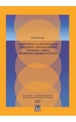 Współpraca w rywalizacji trenerów i instruktorów na rynku usług sportowo-rekreacyjnych - Aneta Stosik - Ebook - 978-83-64354-51-9