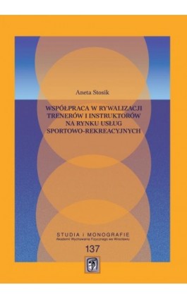 Współpraca w rywalizacji trenerów i instruktorów na rynku usług sportowo-rekreacyjnych - Aneta Stosik - Ebook - 978-83-64354-51-9