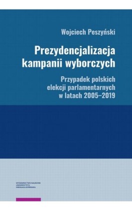 Prezydencjalizacja kampanii wyborczych. Przypadek polskich elekcji parlamentarnych w latach 2005–2019 - Wojciech Peszyński - Ebook - 978-83-231-5089-3