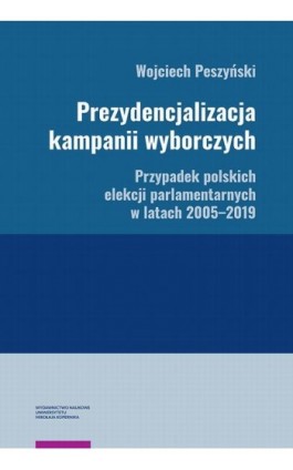 Prezydencjalizacja kampanii wyborczych. Przypadek polskich elekcji parlamentarnych w latach 2005–2019 - Wojciech Peszyński - Ebook - 978-83-231-5089-3