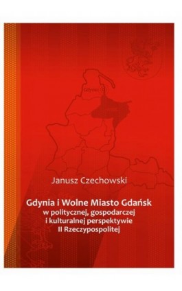 Gdynia i Wolne Miasto Gdańsk w politycznej, gospodarczej i kulturalnej perspektywie II Rzeczypospolitej - Janusz Czechowski - Ebook - 978-83-7467-289-4