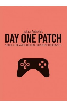 Day One Patch. Szkice z obszaru kultury gier komputerowych - Łukasz Androsiuk - Ebook - 978-83-7467-366-2