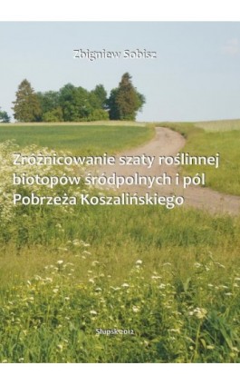 Zróżnicowanie szaty roślinnej biotopów śródpolnych i pól Pobrzeża Koszalińskiego - Zbigniew Sobisz - Ebook - 978-83-7467-180-4