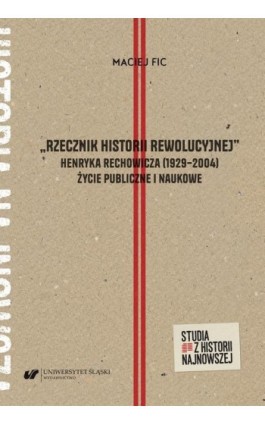 „Rzecznik historii rewolucyjnej”. Henryka Rechowicza (1929–2004) życie publiczne i naukowe - Maciej Fic - Ebook - 978-83-226-4356-3