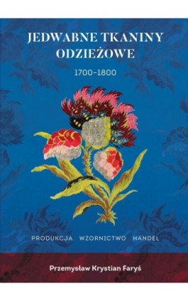 Jedwabne tkaniny odzieżowe 1700-1800. Francja Anglia Włochy Produkcja Wzornictwo Handel - Przemysław Krystian Faryś - Ebook - 978-83-67138-24-6