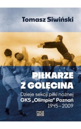 Piłkarze z Golęcina. Dzieje sekcji piłki nożnej GKS „Olimpia” Poznań 1945–2009 - Tomasz Śliwiński - Ebook - 978-83-67786-19-5