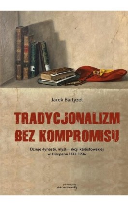 Tradycjonalizm bez kompromisu. Dzieje dynastii, myśli i akcji karlistowskiej w Hiszpanii1833-1936 - Jacek Bartyzel - Ebook - 978-83-66480-60-5