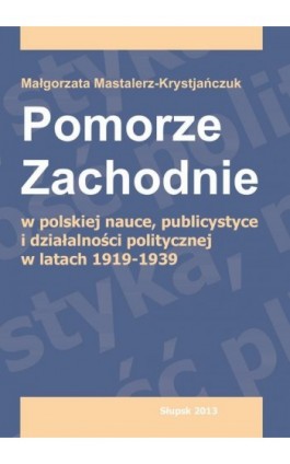 Pomorze Zachodnie w polskiej nauce, publicystyce i działalności politycznej w latach 1919-1939 - Małgorzata Mastalerz-Krystjańczuk - Ebook - 978-83-7467-197-2