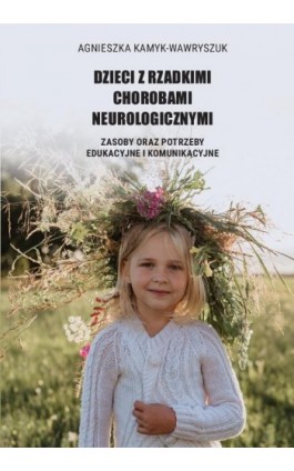 Dzieci z rzadkimi chorobami neurologicznymi. Zasoby oraz potrzeby edukacyjne i komunikacyjne - Agnieszka Kamyk-Wawryszuk - Ebook - 978-83-8018-585-2