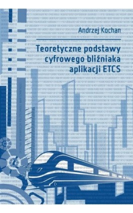 Teoretyczne podstawy cyfrowego bliźniaka aplikacji ETCS - Andrzej Kochan - Ebook - 978-83-8156-563-9