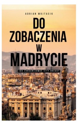 Do zobaczenia w Madrycie Jak zorganizować City Break - Adrian Wojtasik - Ebook - 978-83-963048-1-0