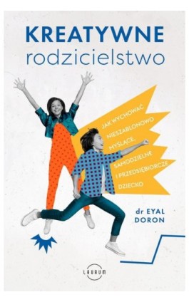 Kreatywne rodzicielstwo. Jak wychować nieszablonowo myślące, samodzielne i przedsiębiorcze dziecko - Dr Eyal Doron - Ebook - 978-83-8231-226-3