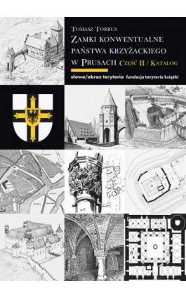 Zamki konwentualne państwa krzyżackiego w Prusach. Część II. Katalog - Tomasz Torbus - Ebook - 978-83-8325-061-8