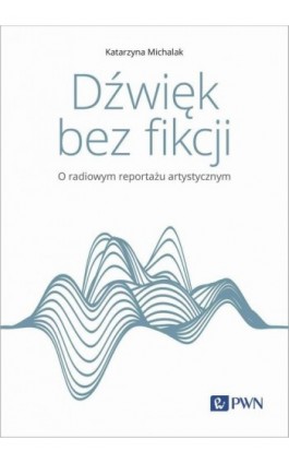 Dźwięk bez fikcji O radiowym reportażu artystycznym - Katarzyna Michalak - Ebook - 978-83-01-23308-2