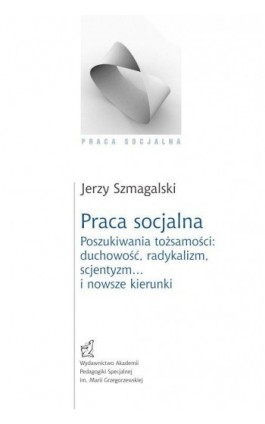 Praca socjalna. Poszukiwania tożsamości: duchowość, radykalizm, scjentyzm… i nowsze kierunki - Jerzy Szmagalski - Ebook - 978-83-66879-88-1