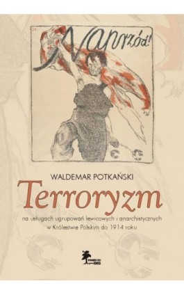 Terroryzm na usługach ugrupowań lewicowych i anarchistycznych w Królestwie Polskim do 1914 roku - Waldemar Potkański - Ebook - 978-83-7181-894-3