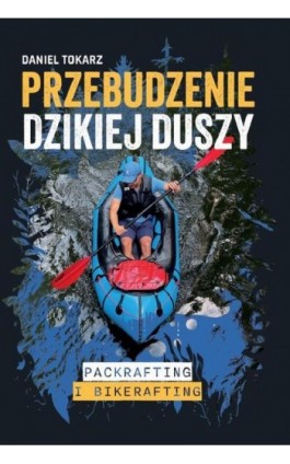Przebudzenie dzikiej duszy. Packrafting i bikerafting - Daniel Tokarz - Ebook - 978-83-61362-68-5
