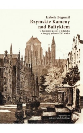 Rzymskie Kameny nad Bałtykiem. O łacińskiej poezji w Gdańsku w drugiej połowie XVI wieku - Izabela Bogumił - Ebook - 978-83-8206-516-9