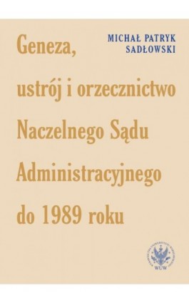Geneza, ustrój i orzecznictwo Naczelnego Sądu Administracyjnego do 1989 roku - Michał Patryk Sadłowski - Ebook - 978-83-235-6036-4