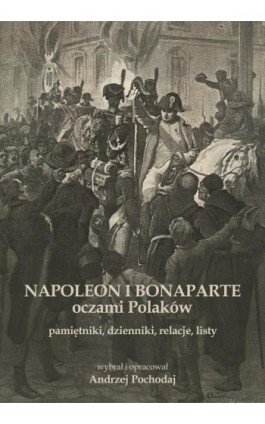 NAPOLEON I BONAPARTE oczami Polaków: pamiętniki, dzienniki, relacje, listy - Andrzej Pochodaj - Ebook - 978-83-960774-0-0