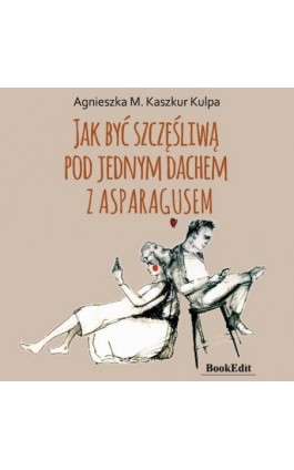Jak być szczęśliwą pod jednym dachem z Asparagusem - Agnieszka Monika Kaszkur Kulpa - Audiobook - 9788367539524