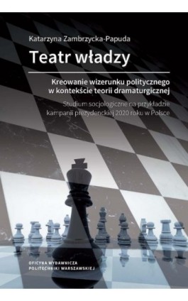 Teatr władzy – kreowanie wizerunku politycznego w kontekście teorii dramaturgicznej. Studium socjologiczne na przykładzie kampan - Katarzyna Zambrzycka-Papuda - Ebook - 978-83-8156-567-7