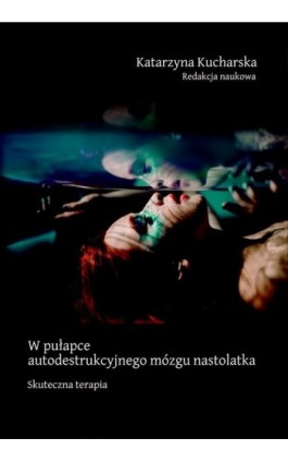 W pułapce autodestrukcyjnego mózgu nastolatka. Skuteczna terapia - Katarzyna Kucharska - Ebook - 978-83-8281-062-2