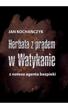 Herbata z prądem w Watykanie. Z notesu agenta bezpieki - Jan Kochańczyk - Ebook - 978-83-7859-807-7