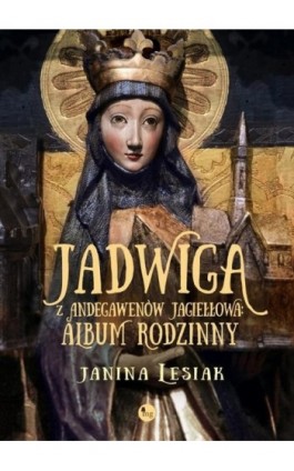 Jadwiga z Andegawenów Jagiełłowa Album rodzinny - Janina Lesiak - Ebook - 978-83-7779-419-7