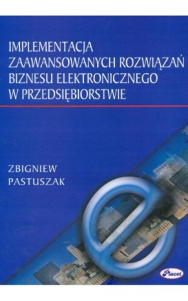 Implementacja zaawansowanych rozwiązań biznesu elektronicznego w przedsiębiorstwie - Zbigniew Pastuszak - Ebook - 978-83-7488-062-6
