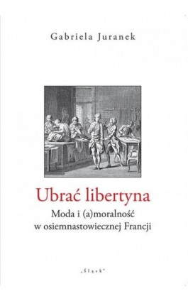 Ubrać libertyna. Moda i (a)moralność w osiemnastowiecznej Francji - Gabriela Juranek - Ebook - 9788381831932