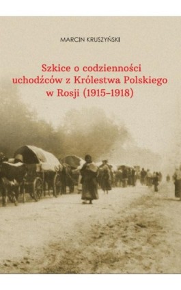 Szkice o codzienności uchodźców z Królestwa Polskiego w Rosji (1915-1918) - Marcin Kruszyński - Ebook - 978-83-67162-98-2