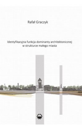 Identyfikacyjna funkcja dominaty architektonicznej w strukturze małego miasta - Rafał Graczyk - Ebook - 978-83-7775-370-5