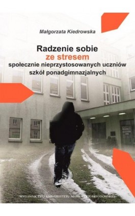 Radzenie sobie ze stresem społecznie nieprzystosowanych uczniów szkół ponadgimnazjalnych - Małgorzata Kiedrowska - Ebook - 978-83-7784-805-0