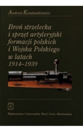 Broń strzelecka i sprzęt artyleryjski formacji polskich i Wojska Polskiego w latach 1914 - 1939 - Andrzej Konstankiewicz - Ebook - 83-227-1944-2