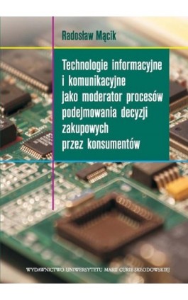 Technologie informacyjne i komunikacyjne jako moderator procesów podejmowania decyzji zakupowych przez konsumentów - Radosław Mącik - Ebook - 978-83-7784-366-6