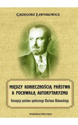 Między koniecznością państwa a pochwałą autorytaryzmu. Koncepcja państwa społecznego Wacława Makowskiego - Grzegorz Ławnikowicz - Ebook - 978-83-7784-465-6