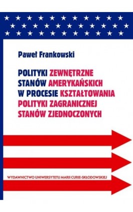 Polityki zewnętrzne stanów amerykańskich w procesie kształtowania polityki zagranicznej Stanów Zjednoczonych - Paweł Frankowski - Ebook - 978-83-7784-547-9