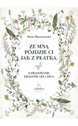 Ze mną pójdzie Ci jak z płatka, czyli o prasowaniu kwiatów od A do Z - Daria Mazurowska - Ebook - 978-83-970267-0-4