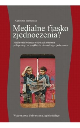 Medialne fiasko zjednoczenia? Media opiniotwórcze w sytuacji przełomu politycznego na przykładzie niemieckiego zjednoczenia - Agnieszka Szymańska - Ebook - 978-83-233-2922-0