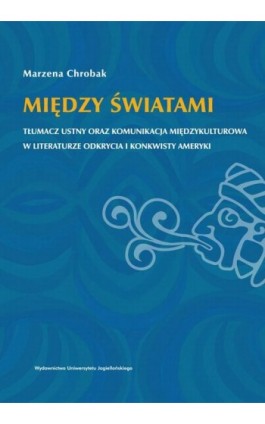 Między światami. Tłumacz ustny oraz komunikacja międzykulturowa w literaturze odkrycia i konkwisty Ameryki - Marzena Chrobak - Ebook - 978-83-233-3302-9