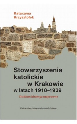 Stowarzyszenia katolickie w Krakowie w latach 1918-1939 - Katarzyna Krzysztofek - Ebook - 978-83-233-9062-6
