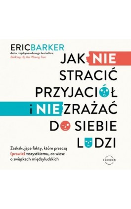 Jak NIE stracić przyjaciół i NIE zrażać do siebie ludzi. Zaskakujące fakty, które przeczą (prawie) wszystkiemu, co wiesz o związ - Eric Barker - Audiobook - 978-83-8231-399-4