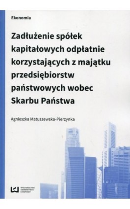 Zadłużenie spółek kapitałowych odpłatnie korzystających z majątku przedsiębiorstw państwowych wobec Skarbu Państwa - Agnieszka Matuszewska-Pierzynka - Ebook - 978-83-7969-923-0